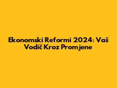Ekonomski Reformi 2024: Vaš Vodič Kroz Promjene