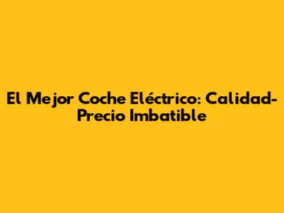 El Mejor Coche Eléctrico: Calidad-Precio Imbatible
