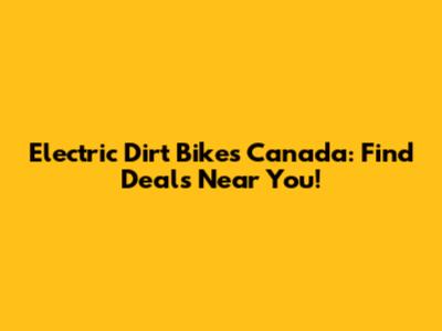 Electric Dirt Bikes Canada: Find Deals Near You!