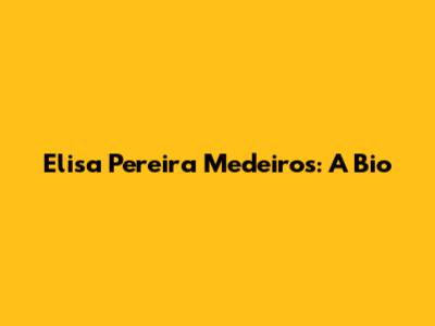 Elisa Pereira Medeiros: A Bio