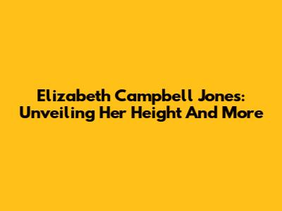 Elizabeth Campbell Jones: Unveiling Her Height And More