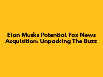 Elon Musk's Potential Fox News Acquisition: Unpacking The Buzz