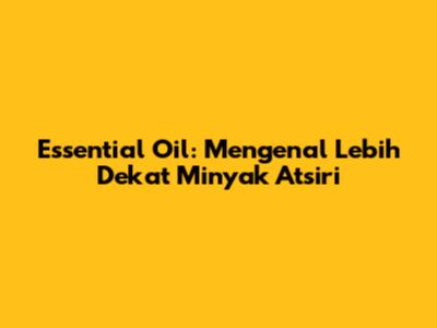 Essential Oil: Mengenal Lebih Dekat Minyak Atsiri