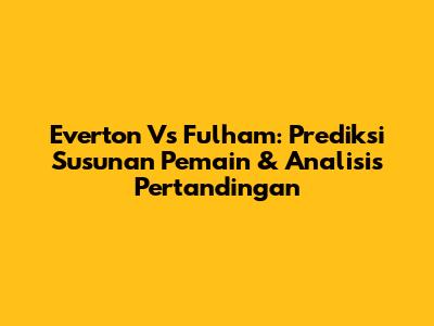 Everton Vs Fulham: Prediksi Susunan Pemain & Analisis Pertandingan