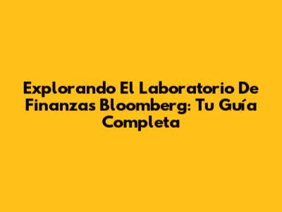 Explorando El Laboratorio De Finanzas Bloomberg: Tu Guía Completa