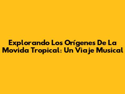 Explorando Los Orígenes De La Movida Tropical: Un Viaje Musical
