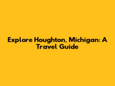 Explore Houghton, Michigan: A Travel Guide