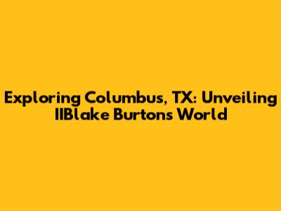 Exploring Columbus, TX: Unveiling IIBlake Burton's World
