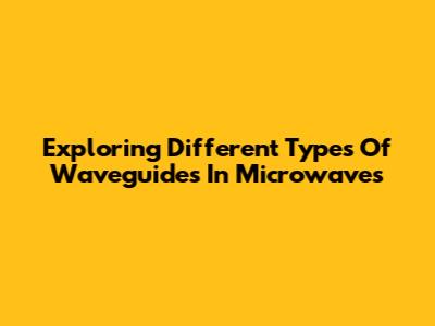 Exploring Different Types Of Waveguides In Microwaves