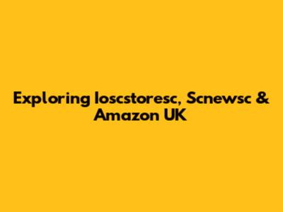 Exploring Ioscstoresc, Scnewsc & Amazon UK