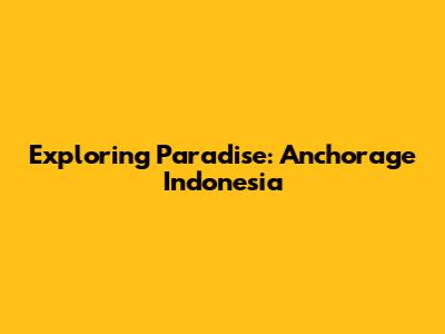 Exploring Paradise: Anchorage Indonesia