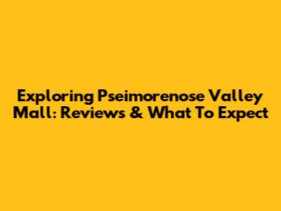 Exploring Pseimorenose Valley Mall: Reviews & What To Expect