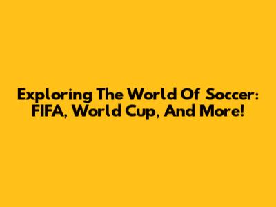 Exploring The World Of Soccer: FIFA, World Cup, And More!