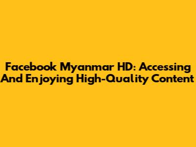 Facebook Myanmar HD: Accessing And Enjoying High-Quality Content