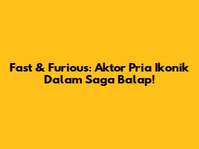 Fast & Furious: Aktor Pria Ikonik Dalam Saga Balap!