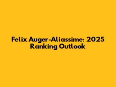 Felix Auger-Aliassime: 2025 Ranking Outlook