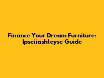 Finance Your Dream Furniture: Ipseiiashleyse Guide