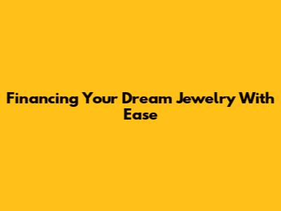 Financing Your Dream Jewelry With Ease
