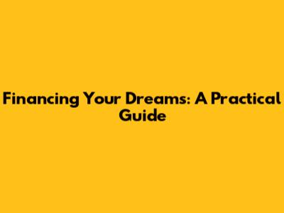 Financing Your Dreams: A Practical Guide