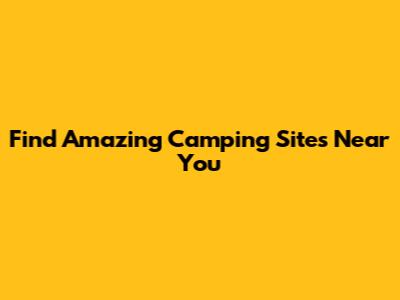 Find Amazing Camping Sites Near You