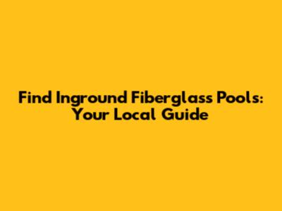 Find Inground Fiberglass Pools: Your Local Guide