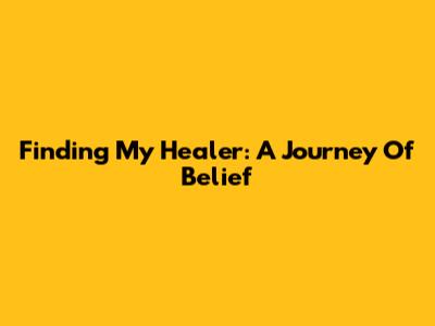 Finding My Healer: A Journey Of Belief