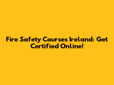 Fire Safety Courses Ireland: Get Certified Online!