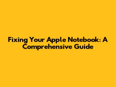 Fixing Your Apple Notebook: A Comprehensive Guide