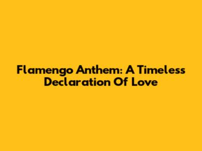 Flamengo Anthem: A Timeless Declaration Of Love