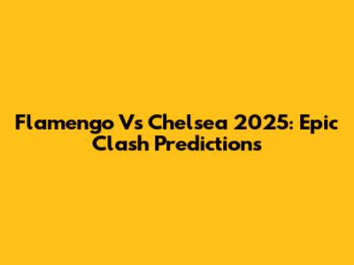 Flamengo Vs Chelsea 2025: Epic Clash Predictions
