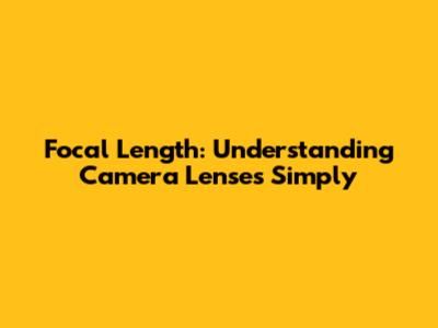 Focal Length: Understanding Camera Lenses Simply