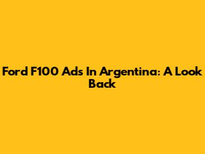 Ford F100 Ads In Argentina: A Look Back