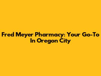 Fred Meyer Pharmacy: Your Go-To In Oregon City