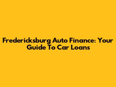Fredericksburg Auto Finance: Your Guide To Car Loans
