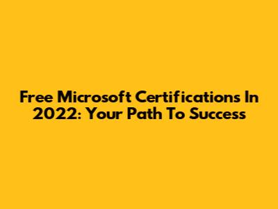 Free Microsoft Certifications In 2022: Your Path To Success