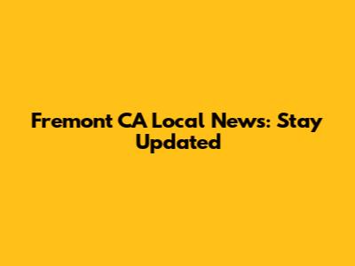 Fremont CA Local News: Stay Updated