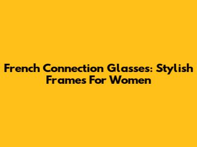 French Connection Glasses: Stylish Frames For Women