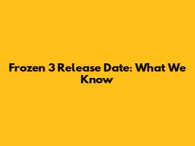 Frozen 3 Release Date: What We Know