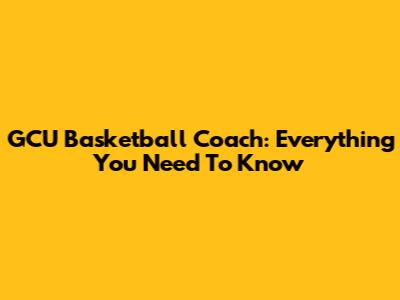 GCU Basketball Coach: Everything You Need To Know