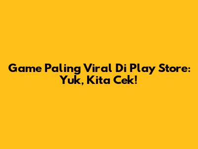 Game Paling Viral Di Play Store: Yuk, Kita Cek!