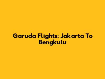 Garuda Flights: Jakarta To Bengkulu