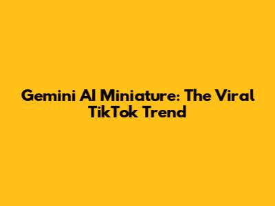 Gemini AI Miniature: The Viral TikTok Trend