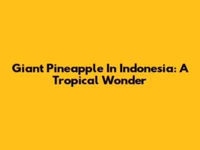 Giant Pineapple In Indonesia: A Tropical Wonder