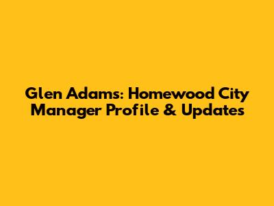 Glen Adams: Homewood City Manager Profile & Updates