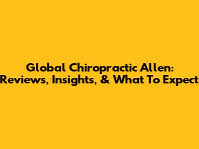 Global Chiropractic Allen: Reviews, Insights, & What To Expect
