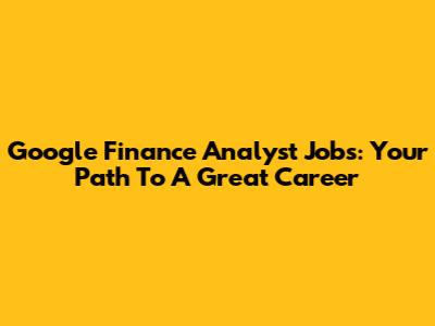 Google Finance Analyst Jobs: Your Path To A Great Career