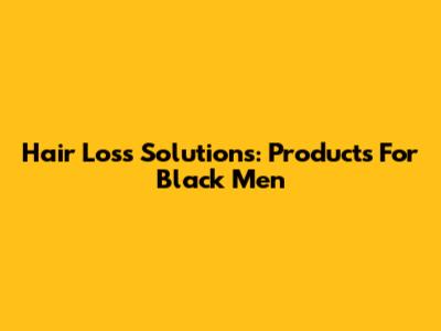 Hair Loss Solutions: Products For Black Men