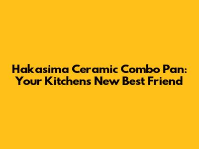 Hakasima Ceramic Combo Pan: Your Kitchen's New Best Friend