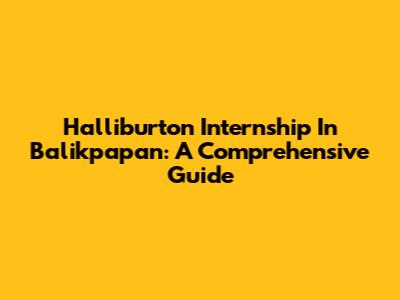 Halliburton Internship In Balikpapan: A Comprehensive Guide