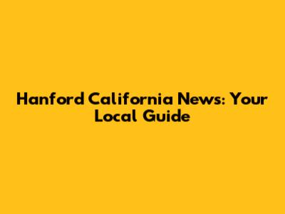 Hanford California News: Your Local Guide